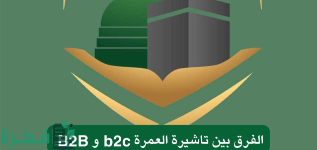 الفرق بين تاشيرة العمرة b2c و B2B وطريقة استخراجها حسب توضيح وزارة الحج والعمرة 1446
