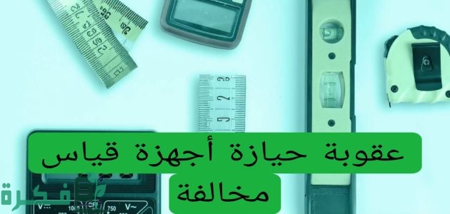 ما هي عقوبة حيازة أجهزة قياس مخالفة واستخدامها في السعودية 1 تعرف على عقوبة حيازة أجهزة قياس مخالفة واستخدامها في المملكة العربية السعودية