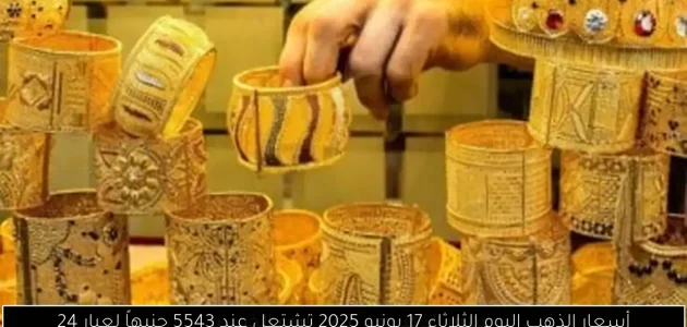 «أسعار الذهب» اليوم الثلاثاء 17 يونيو 2025: ارتفاع ملحوظ يصل إلى 5543 جنيهاً لعيار 24!
