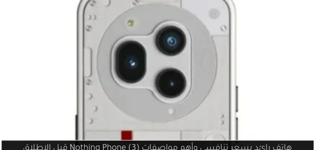 اكتشف هاتف Nothing Phone (3) الرائد: مواصفاته المذهلة وسعره التنافسي قبل الإطلاق!
