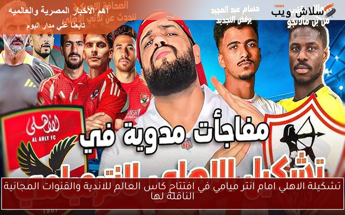 تشكيلة الأهلي أمام إنتر ميامي في افتتاح كأس العالم للأندية: القنوات المجانية الناقلة والمستجدات