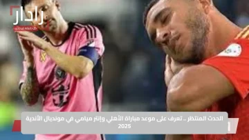 موعد مباراة الأهلي وإنتر ميامي في مونديال الأندية 2025: كل ما تحتاج معرفته عن الحدث المنتظر!